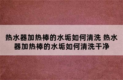 热水器加热棒的水垢如何清洗 热水器加热棒的水垢如何清洗干净